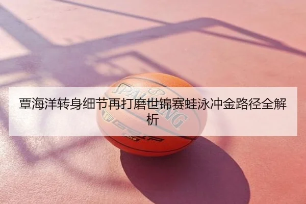 覃海洋转身细节再打磨世锦赛蛙泳冲金路径全解析