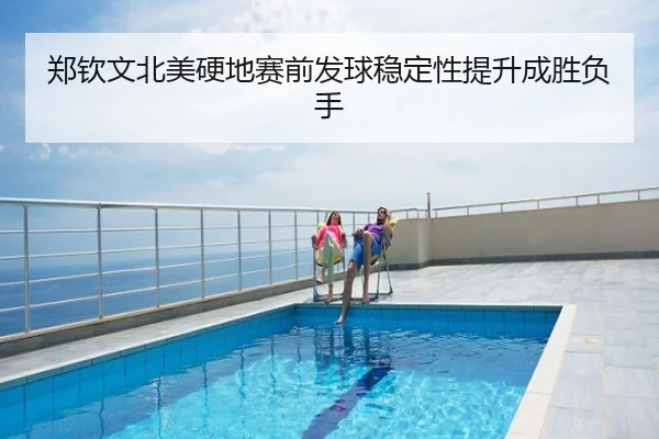 郑钦文北美硬地赛前发球稳定性提升成胜负手
