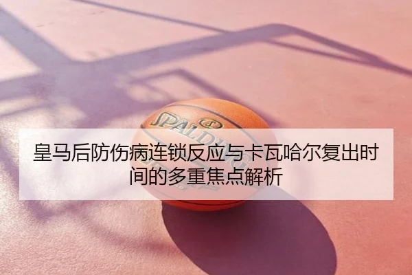 皇马后防伤病连锁反应与卡瓦哈尔复出时间的多重焦点解析