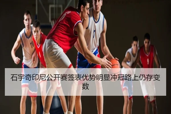 石宇奇印尼公开赛签表优势明显冲冠路上仍存变数