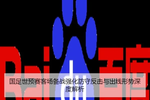 国足世预赛客场备战强化防守反击与出线形势深度解析
