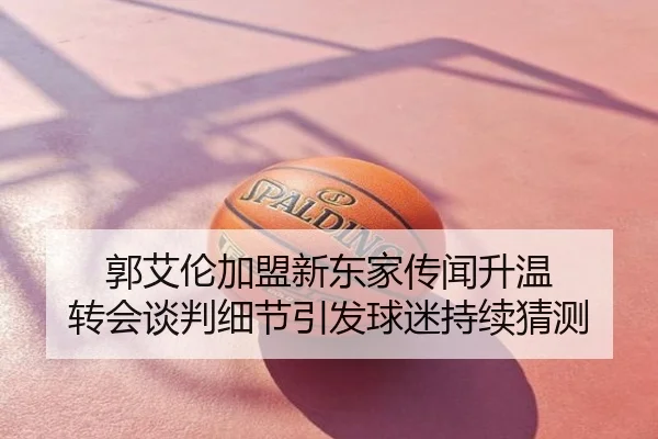 郭艾伦加盟新东家传闻升温 转会谈判细节引发球迷持续猜测
