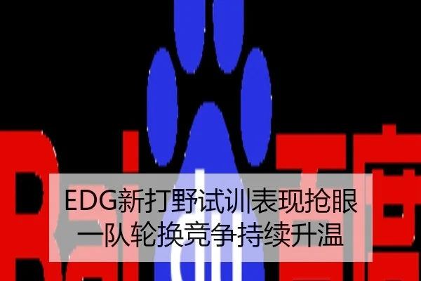 EDG新打野试训表现抢眼 一队轮换竞争持续升温