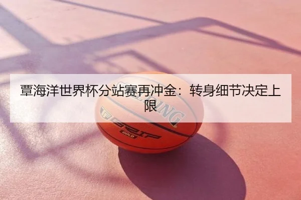 覃海洋世界杯分站赛再冲金：转身细节决定上限