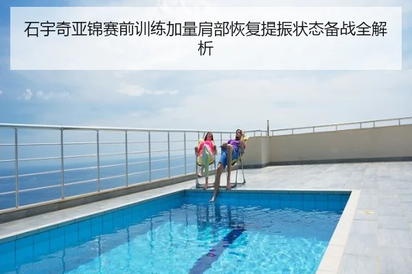 石宇奇亚锦赛前训练加量肩部恢复提振状态备战全解析